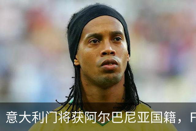 意大利门将获阿尔巴尼亚国籍，FIFA或成转籍拦路虎
