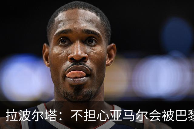 拉波尔塔：不担心亚马尔会被巴黎的高薪诱惑，对巴萨底蕴充满信心