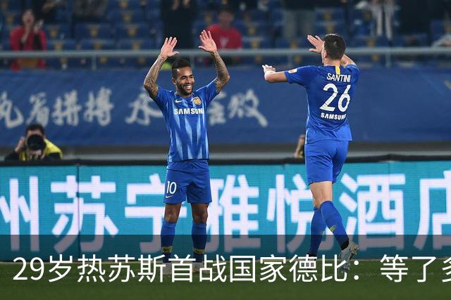 29岁热苏斯首战国家德比：等了多年，这是真正的梦想